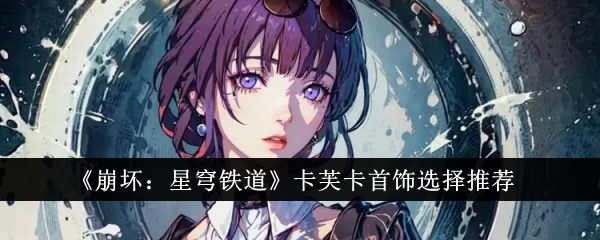 崩坏星穹铁道：卡芙卡角色饰品搭配指南