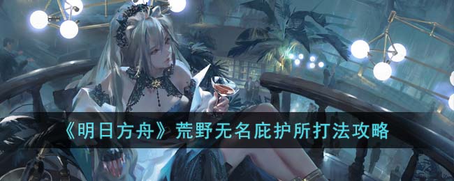 《明日方舟》荒野无名庇护所挑战策略解析
