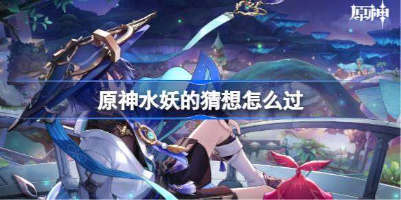 《原神水妖攻略：轻松解锁过关技巧揭秘》